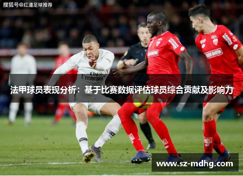 法甲球员表现分析：基于比赛数据评估球员综合贡献及影响力