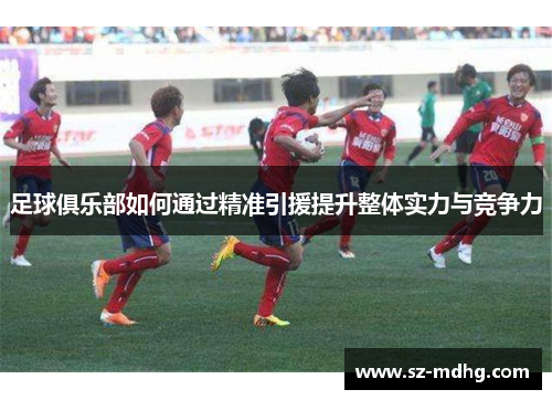 足球俱乐部如何通过精准引援提升整体实力与竞争力