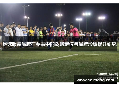足球服装品牌在赛事中的战略定位与品牌形象提升研究