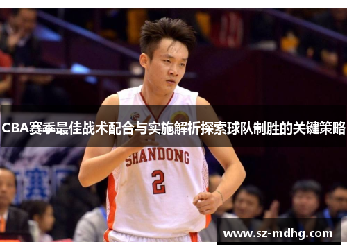 CBA赛季最佳战术配合与实施解析探索球队制胜的关键策略
