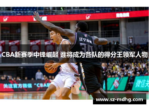 CBA新赛季中锋崛起 谁将成为各队的得分王领军人物
