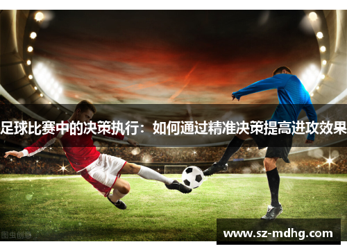 足球比赛中的决策执行：如何通过精准决策提高进攻效果